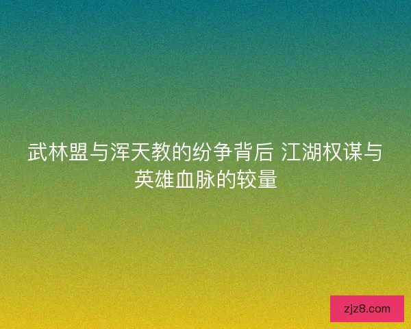 武林盟与浑天教的纷争背后 江湖权谋与英雄血脉的较量