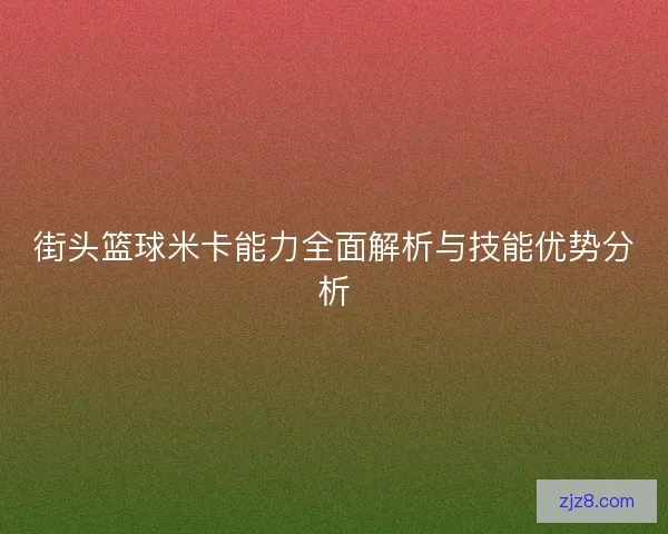 街头篮球米卡能力全面解析与技能优势分析