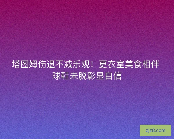 塔图姆伤退不减乐观！更衣室美食相伴 球鞋未脱彰显自信