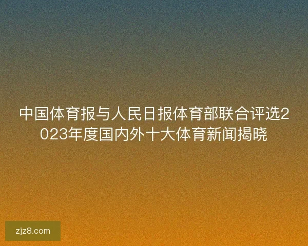 中国体育报与人民日报体育部联合评选2023年度国内外十大体育新闻揭晓