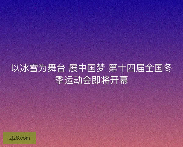 以冰雪为舞台 展中国梦 第十四届全国冬季运动会即将开幕