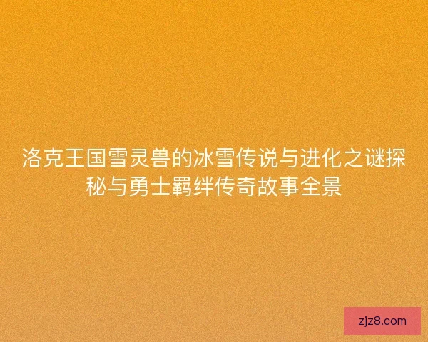 洛克王国雪灵兽的冰雪传说与进化之谜探秘与勇士羁绊传奇故事全景