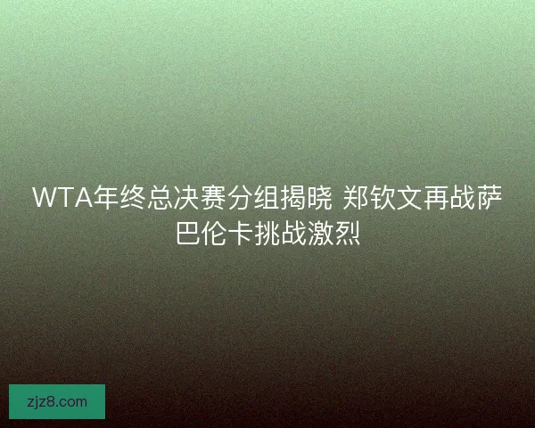 WTA年终总决赛分组揭晓 郑钦文再战萨巴伦卡挑战激烈