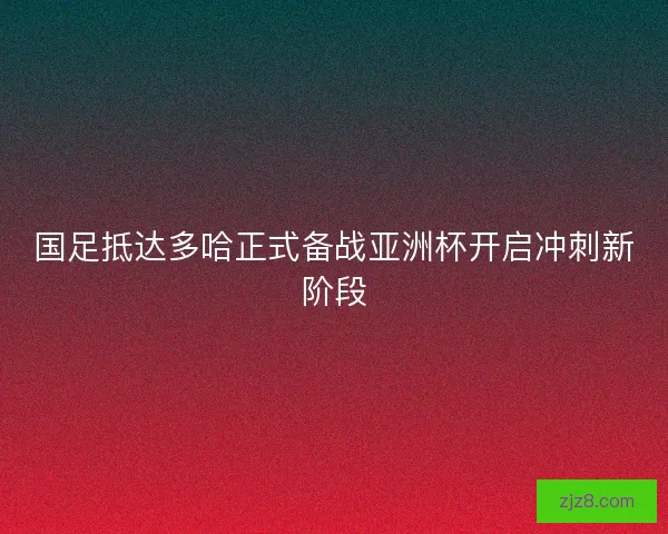 国足抵达多哈正式备战亚洲杯开启冲刺新阶段
